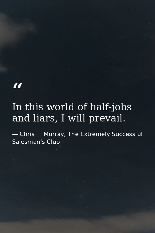 In this world of half-jobs and liars, I will prevail. — Chris     Murray, The Extremely Successful Salesman's Club