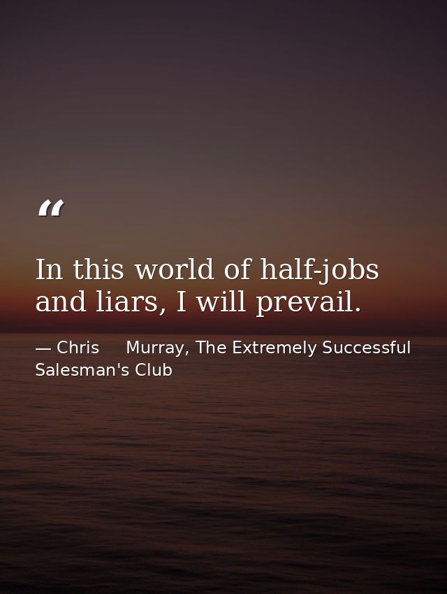 In this world of half-jobs and liars, I will prevail. — Chris     Murray, The Extremely Successful Salesman's Club
