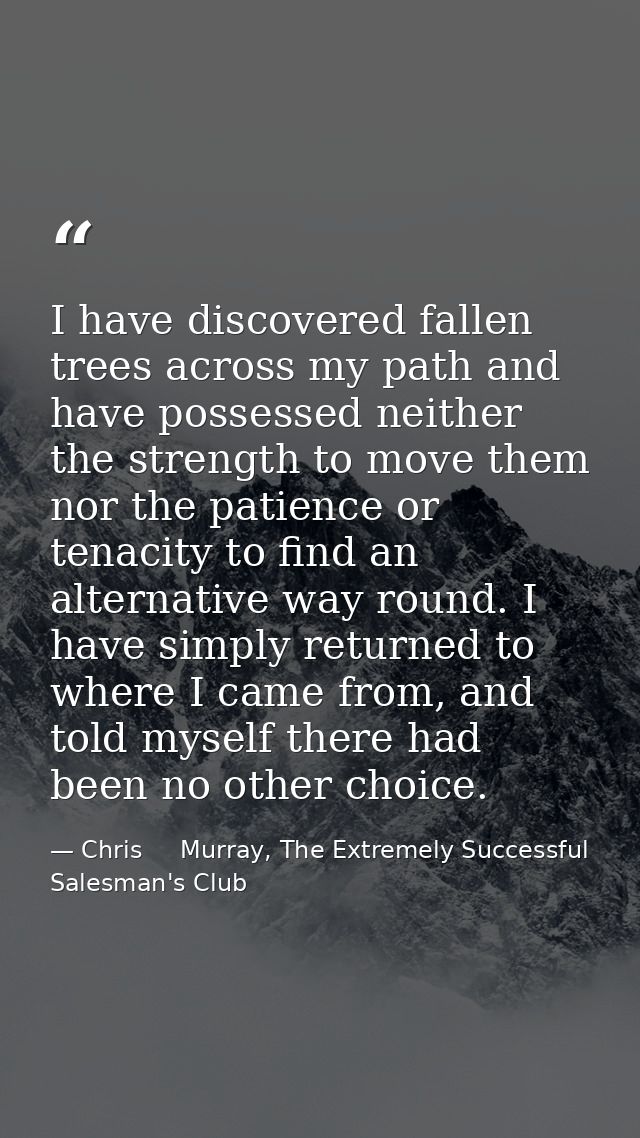 I have discovered fallen trees across my path and have possessed neither the strength to move them nor the patience or t — Chris     Murray, The Extremely Successful Salesman's Club