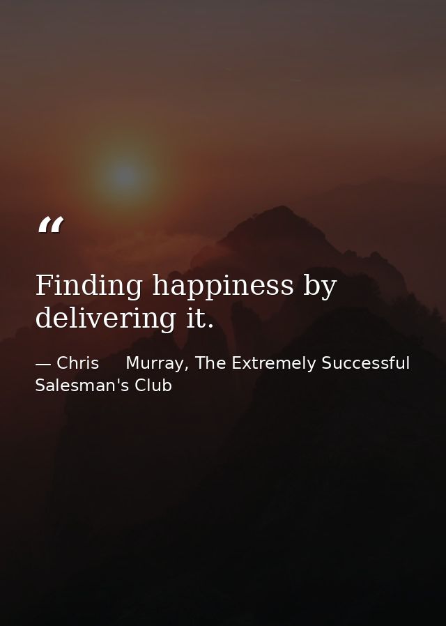 Finding happiness by delivering it. — Chris     Murray, The Extremely Successful Salesman's Club