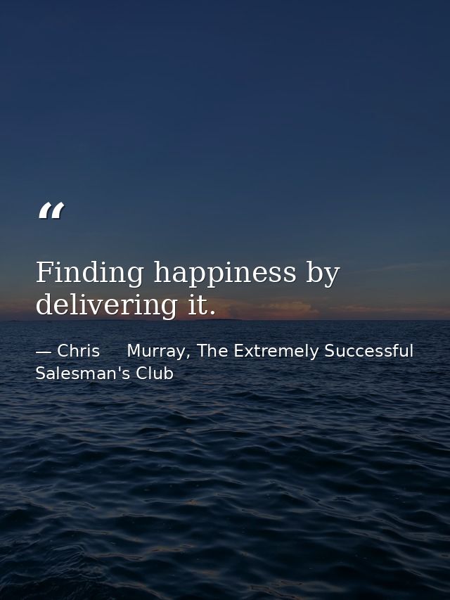 Finding happiness by delivering it. — Chris     Murray, The Extremely Successful Salesman's Club