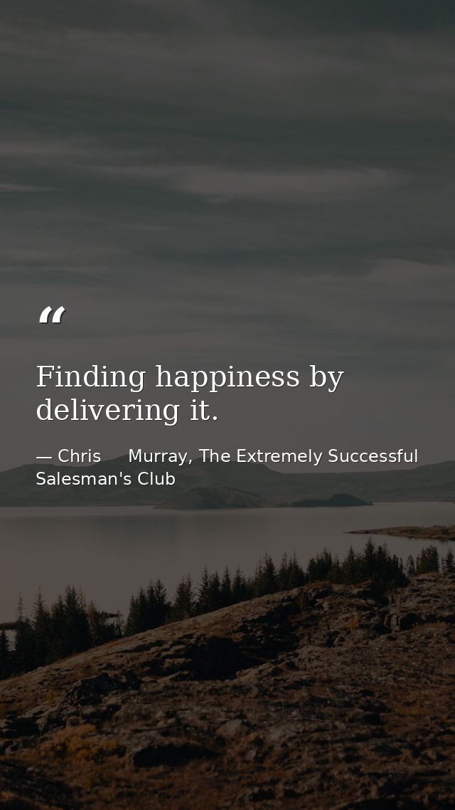 Finding happiness by delivering it. — Chris     Murray, The Extremely Successful Salesman's Club