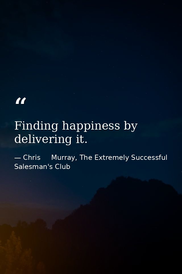 Finding happiness by delivering it. — Chris     Murray, The Extremely Successful Salesman's Club
