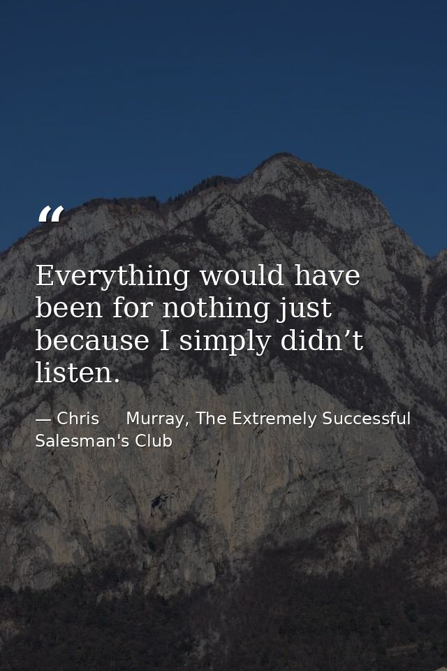 Everything would have been for nothing just because I simply didn’t listen. — Chris     Murray, The Extremely Successful Salesman's Club
