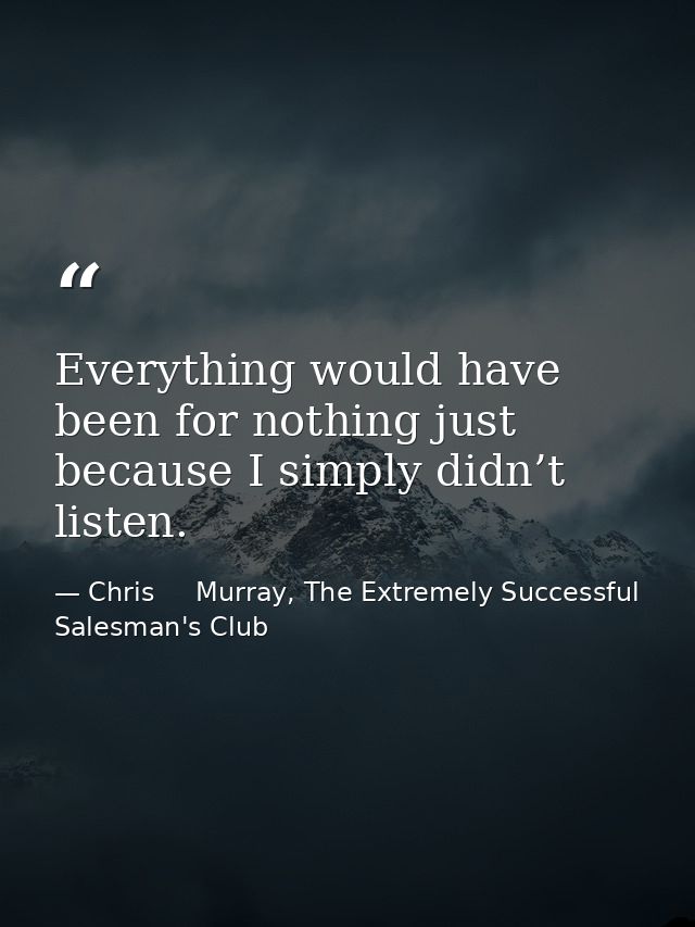 Everything would have been for nothing just because I simply didn’t listen. — Chris     Murray, The Extremely Successful Salesman's Club