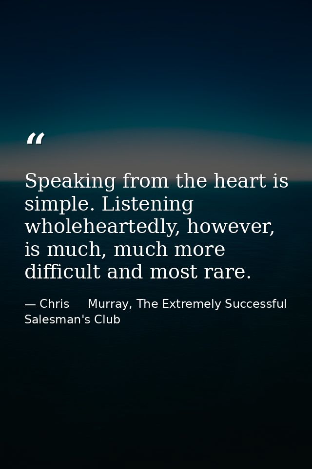Speaking from the heart is simple. Listening wholeheartedly, however, is much, much more difficult and most rare. — Chris     Murray, The Extremely Successful Salesman's Club