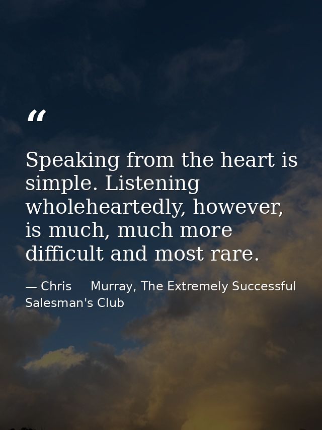 Speaking from the heart is simple. Listening wholeheartedly, however, is much, much more difficult and most rare. — Chris     Murray, The Extremely Successful Salesman's Club