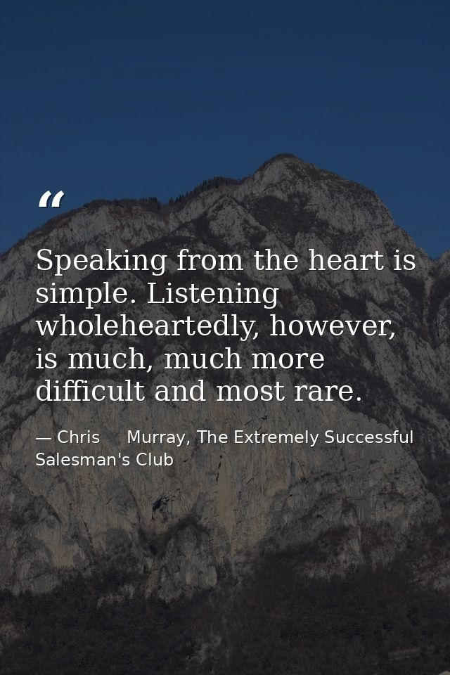 Speaking from the heart is simple. Listening wholeheartedly, however, is much, much more difficult and most rare. — Chris     Murray, The Extremely Successful Salesman's Club