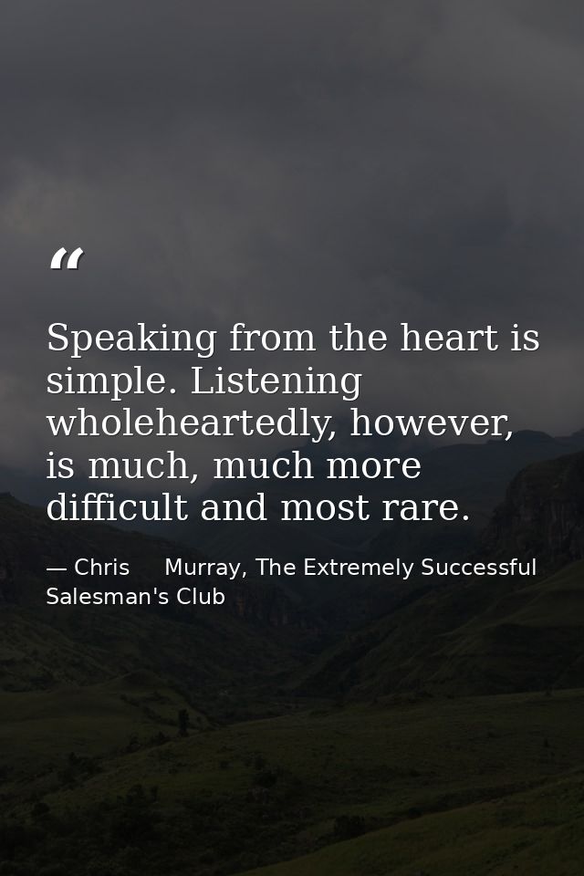 Speaking from the heart is simple. Listening wholeheartedly, however, is much, much more difficult and most rare. — Chris     Murray, The Extremely Successful Salesman's Club