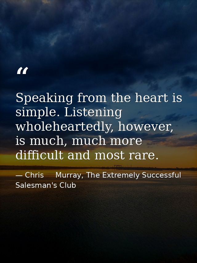 Speaking from the heart is simple. Listening wholeheartedly, however, is much, much more difficult and most rare. — Chris     Murray, The Extremely Successful Salesman's Club