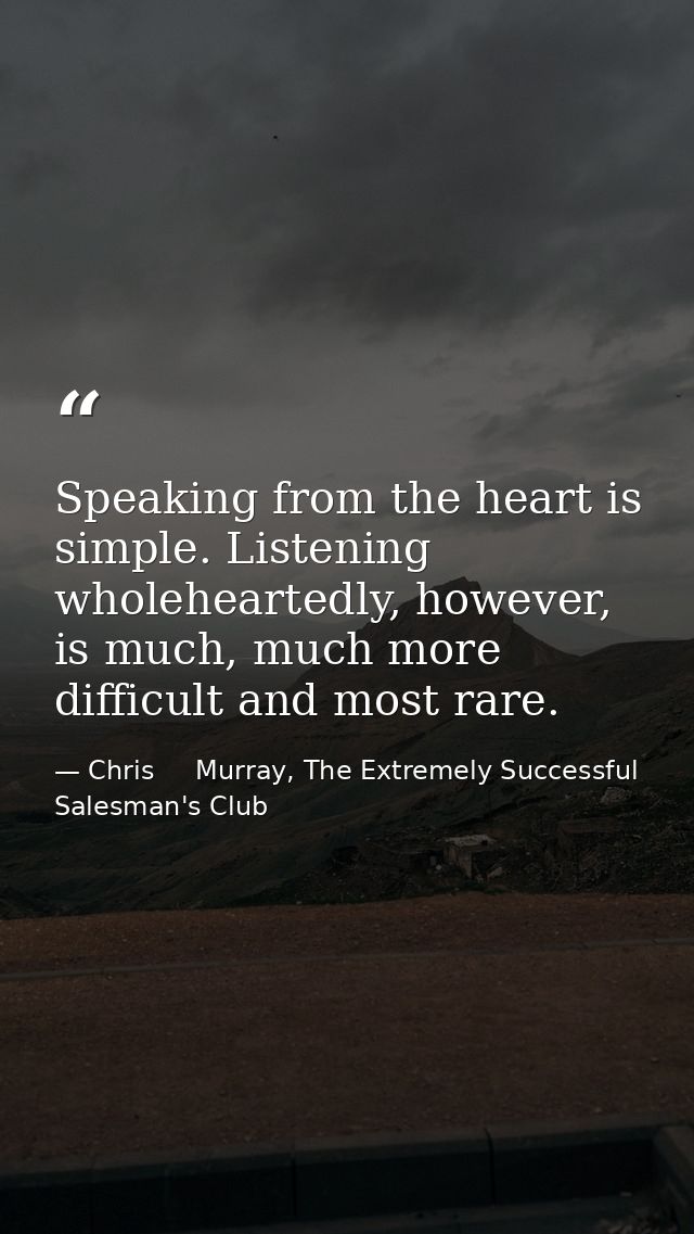 Speaking from the heart is simple. Listening wholeheartedly, however, is much, much more difficult and most rare. — Chris     Murray, The Extremely Successful Salesman's Club