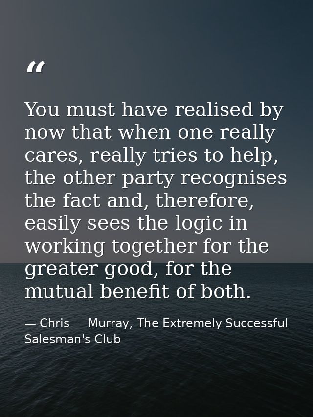 You must have realised by now that when one really cares, really tries to help, the other party recognises the fact and, — Chris     Murray, The Extremely Successful Salesman's Club