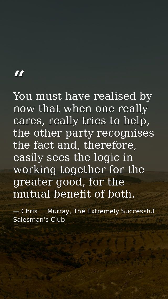 You must have realised by now that when one really cares, really tries to help, the other party recognises the fact and, — Chris     Murray, The Extremely Successful Salesman's Club