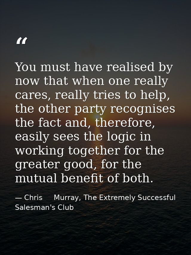 You must have realised by now that when one really cares, really tries to help, the other party recognises the fact and, — Chris     Murray, The Extremely Successful Salesman's Club