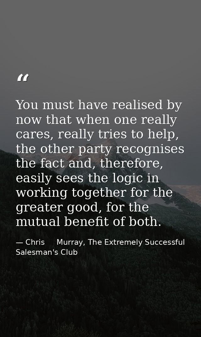 You must have realised by now that when one really cares, really tries to help, the other party recognises the fact and, — Chris     Murray, The Extremely Successful Salesman's Club