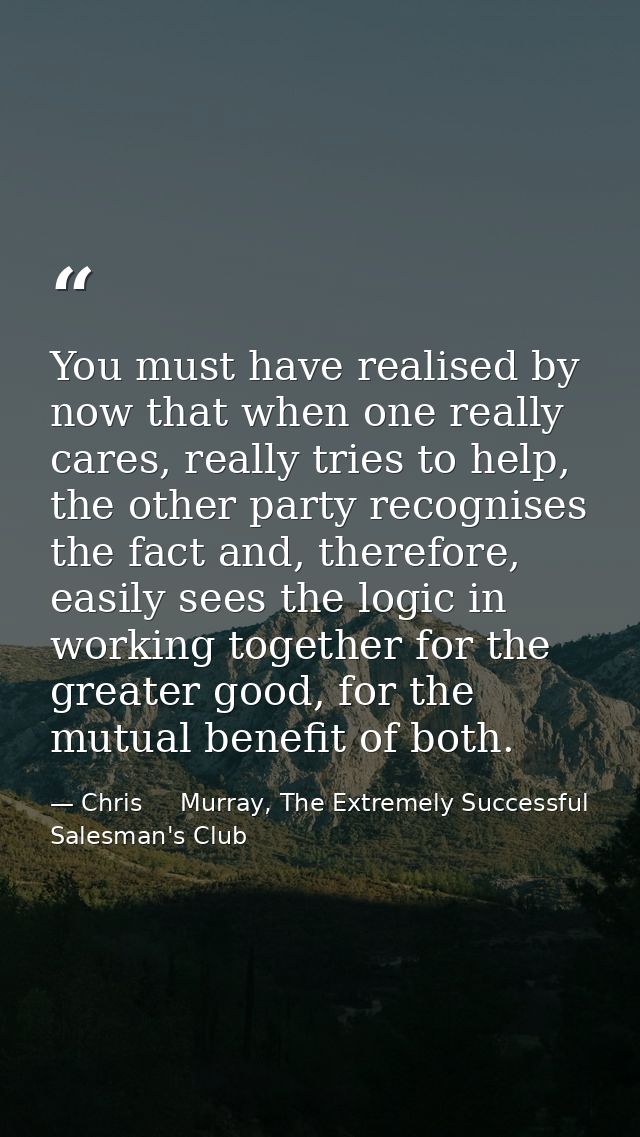 You must have realised by now that when one really cares, really tries to help, the other party recognises the fact and, — Chris     Murray, The Extremely Successful Salesman's Club
