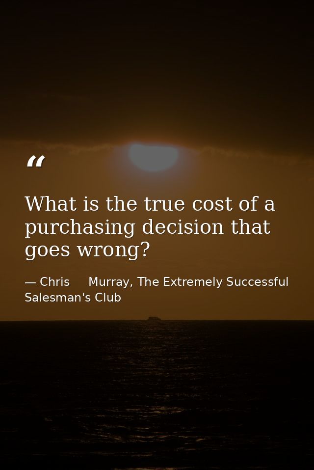 What is the true cost of a purchasing decision that goes wrong? — Chris     Murray, The Extremely Successful Salesman's Club
