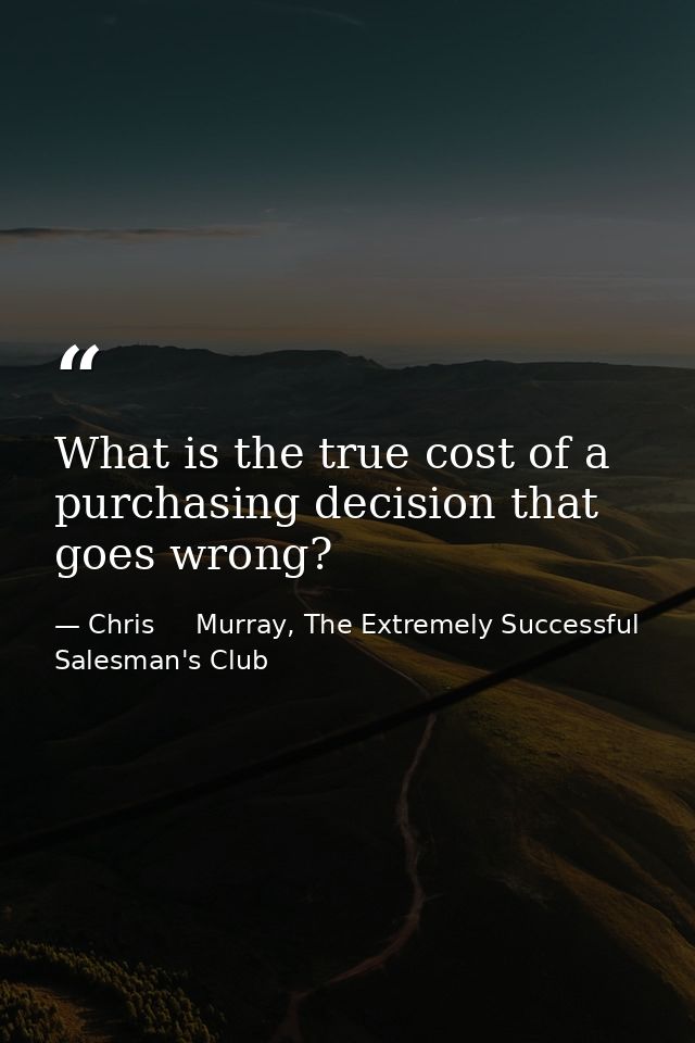 What is the true cost of a purchasing decision that goes wrong? — Chris     Murray, The Extremely Successful Salesman's Club