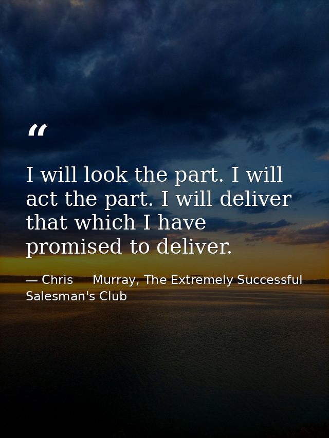 I will look the part. I will act the part. I will deliver that which I have promised to deliver. — Chris     Murray, The Extremely Successful Salesman's Club