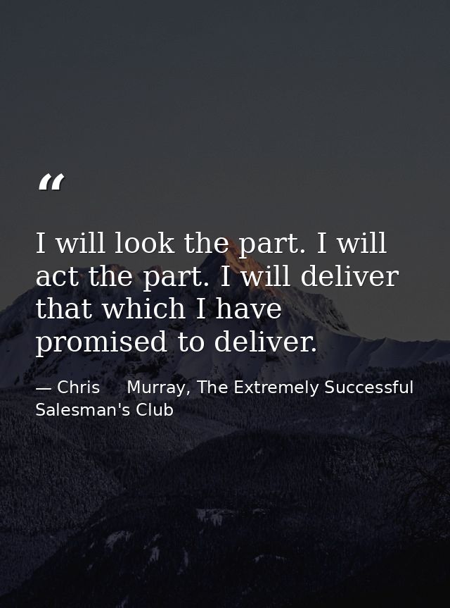 I will look the part. I will act the part. I will deliver that which I have promised to deliver. — Chris     Murray, The Extremely Successful Salesman's Club