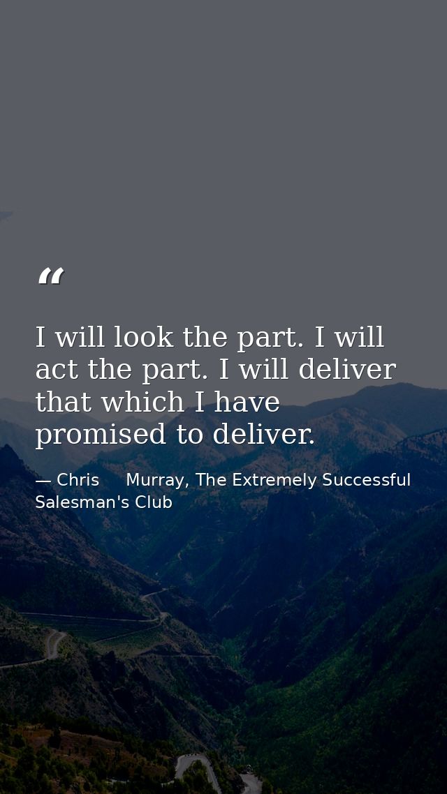 I will look the part. I will act the part. I will deliver that which I have promised to deliver. — Chris     Murray, The Extremely Successful Salesman's Club