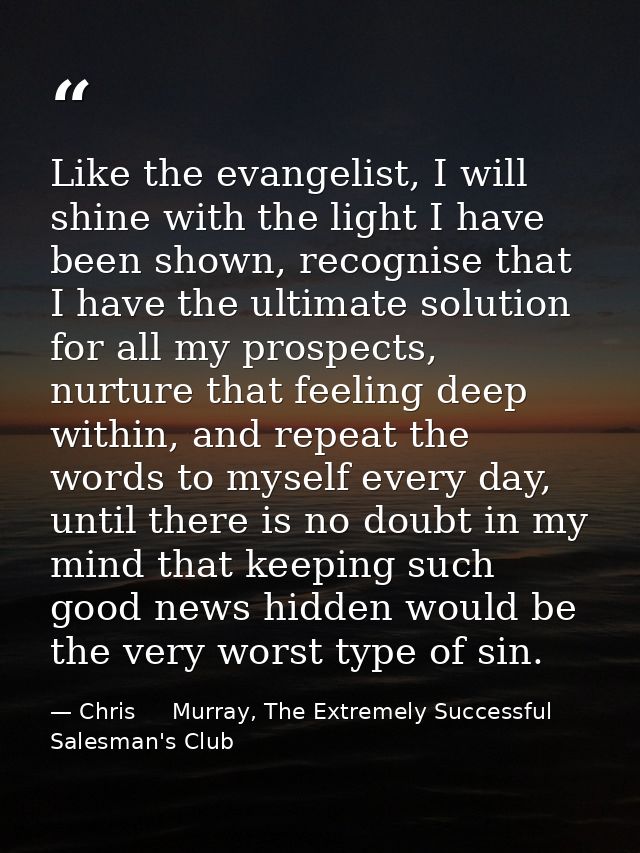 Like the evangelist, I will shine with the light I have been shown, recognise that I have the ultimate solution for all  — Chris     Murray, The Extremely Successful Salesman's Club