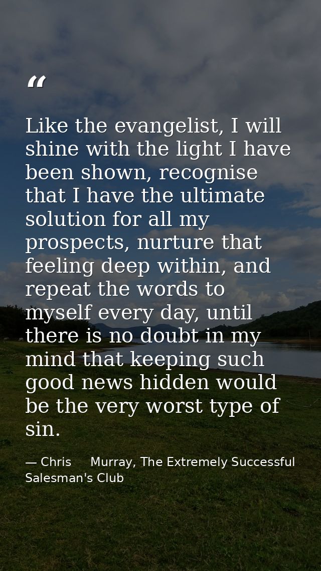Like the evangelist, I will shine with the light I have been shown, recognise that I have the ultimate solution for all  — Chris     Murray, The Extremely Successful Salesman's Club