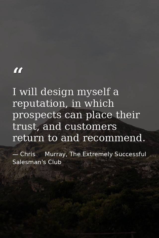 I will design myself a reputation, in which prospects can place their trust, and customers return to and recommend. — Chris     Murray, The Extremely Successful Salesman's Club