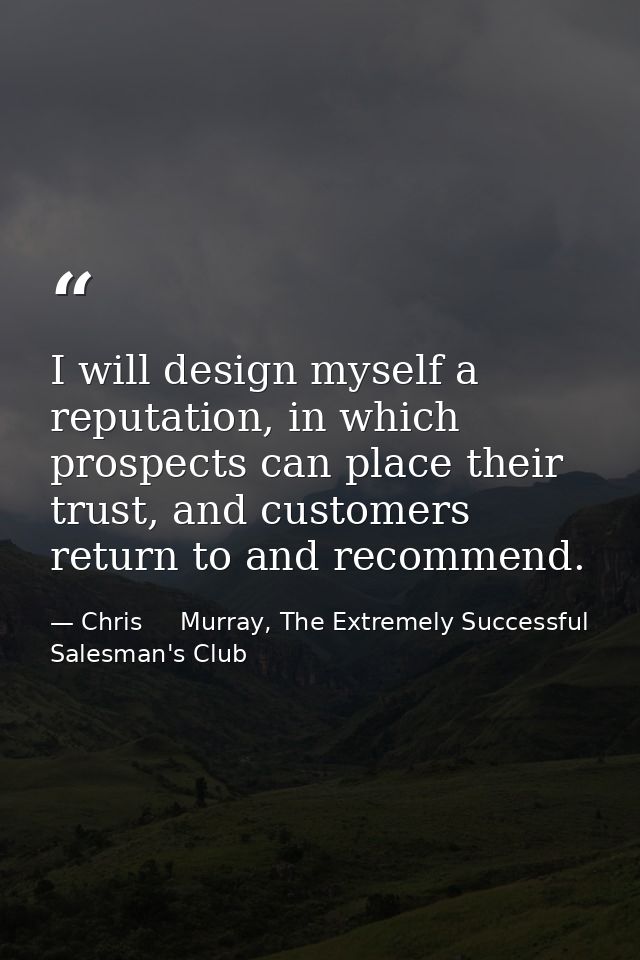 I will design myself a reputation, in which prospects can place their trust, and customers return to and recommend. — Chris     Murray, The Extremely Successful Salesman's Club