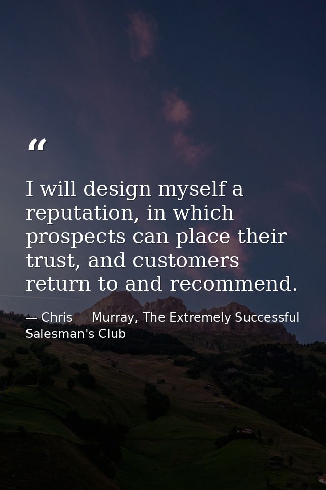 I will design myself a reputation, in which prospects can place their trust, and customers return to and recommend. — Chris     Murray, The Extremely Successful Salesman's Club
