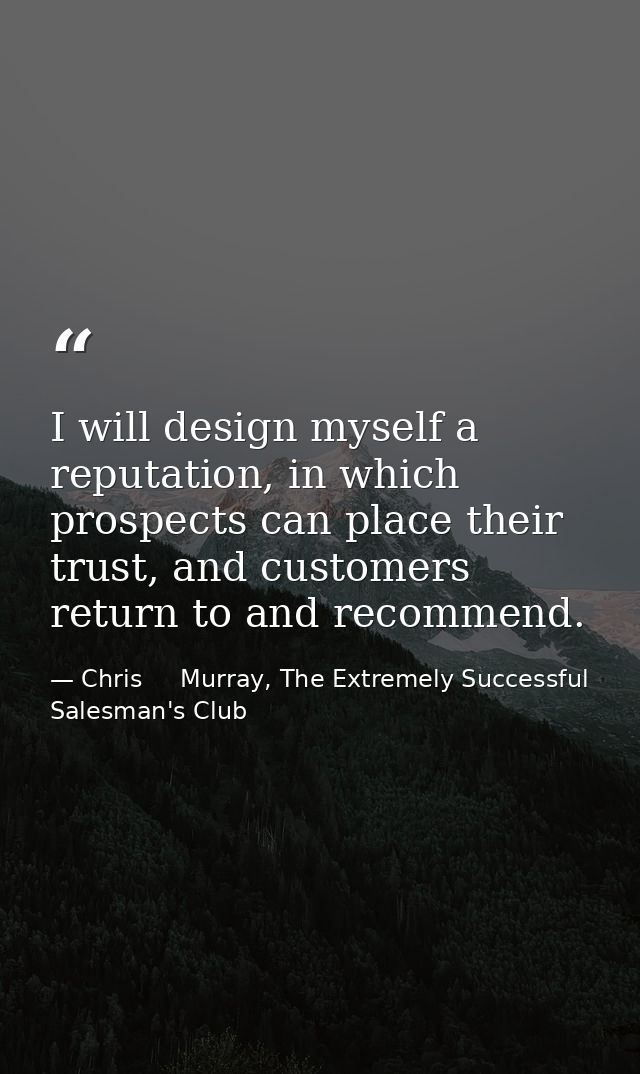 I will design myself a reputation, in which prospects can place their trust, and customers return to and recommend. — Chris     Murray, The Extremely Successful Salesman's Club