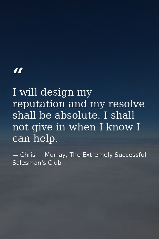 I will design my reputation and my resolve shall be absolute. I shall not give in when I know I can help. — Chris     Murray, The Extremely Successful Salesman's Club