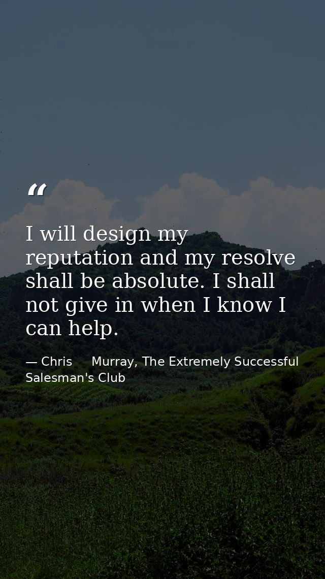 I will design my reputation and my resolve shall be absolute. I shall not give in when I know I can help. — Chris     Murray, The Extremely Successful Salesman's Club