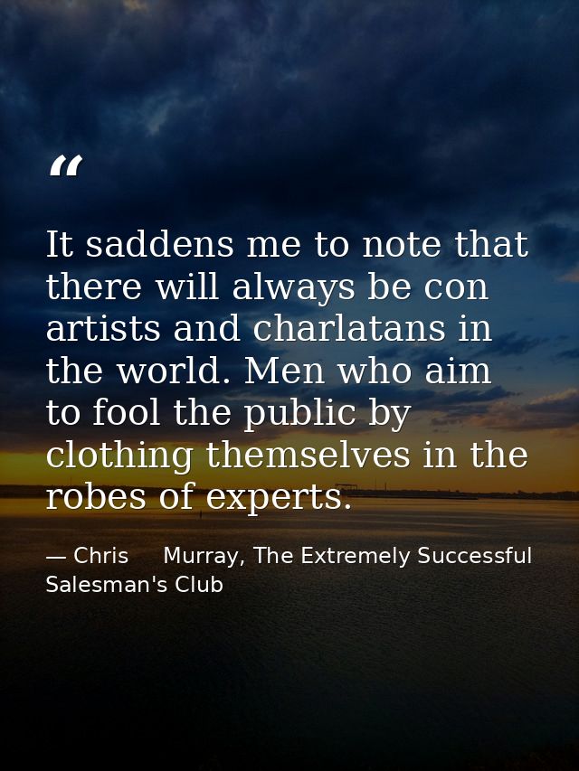 It saddens me to note that there will always be con artists and charlatans in the world. Men who aim to fool the public  — Chris     Murray, The Extremely Successful Salesman's Club