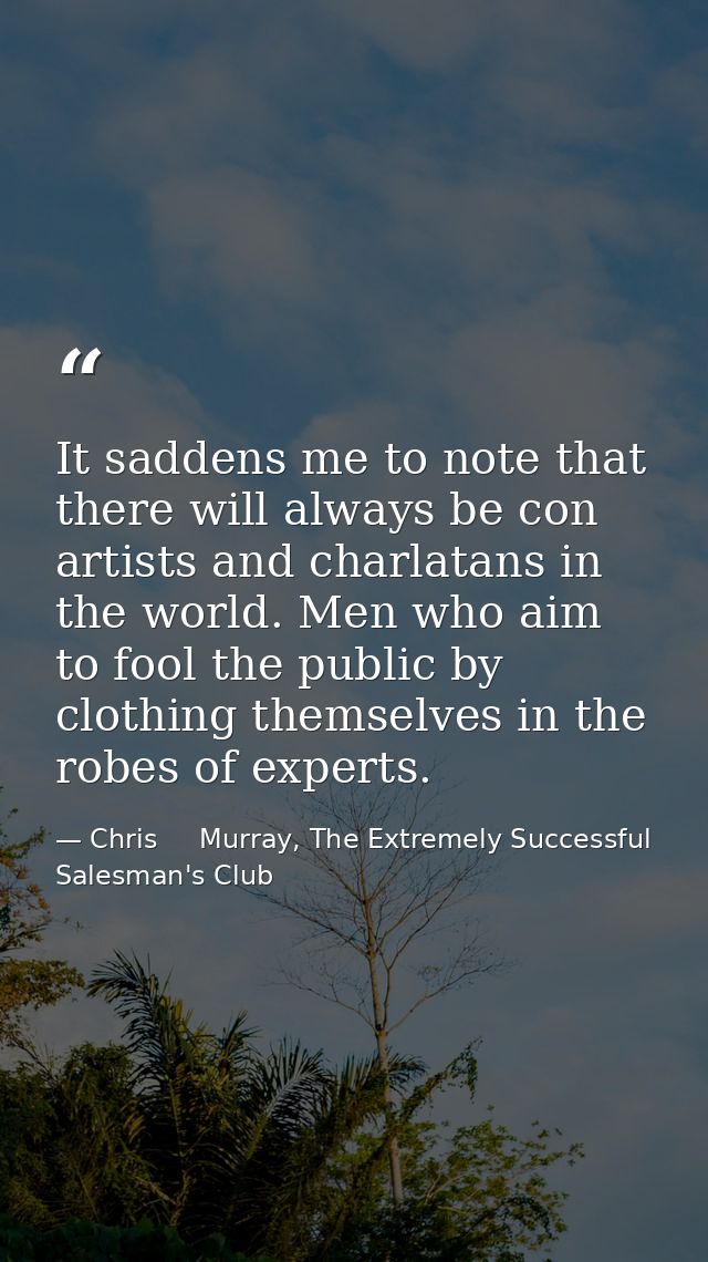 It saddens me to note that there will always be con artists and charlatans in the world. Men who aim to fool the public  — Chris     Murray, The Extremely Successful Salesman's Club