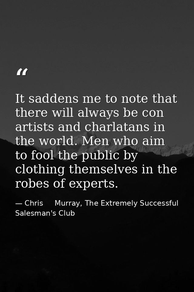 It saddens me to note that there will always be con artists and charlatans in the world. Men who aim to fool the public  — Chris     Murray, The Extremely Successful Salesman's Club