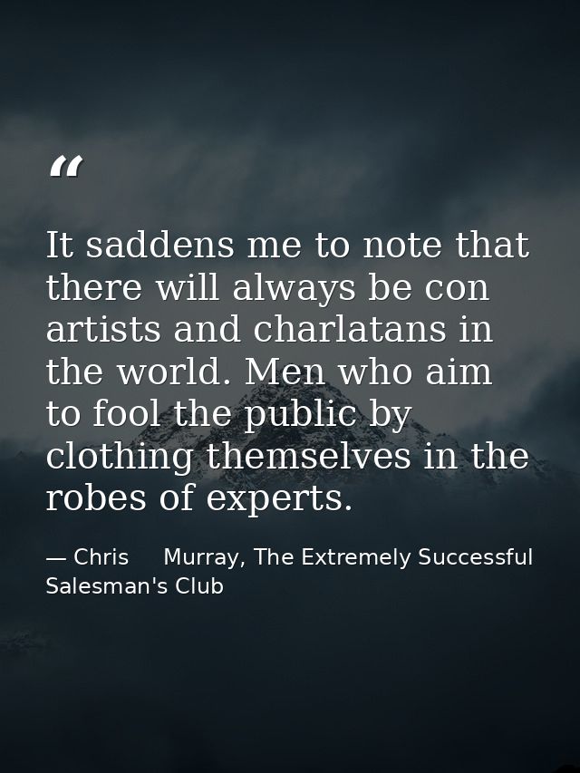It saddens me to note that there will always be con artists and charlatans in the world. Men who aim to fool the public  — Chris     Murray, The Extremely Successful Salesman's Club