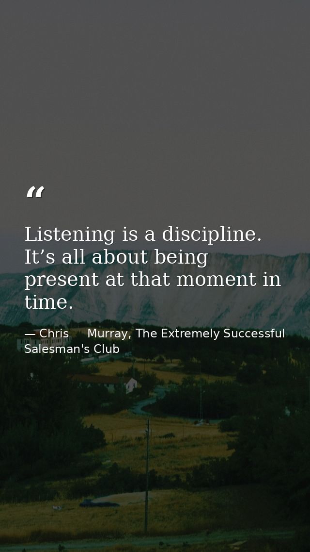 Listening is a discipline. It’s all about being present at that moment in time. — Chris     Murray, The Extremely Successful Salesman's Club