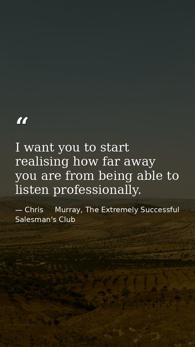 I want you to start realising how far away you are from being able to listen professionally. — Chris     Murray, The Extremely Successful Salesman's Club