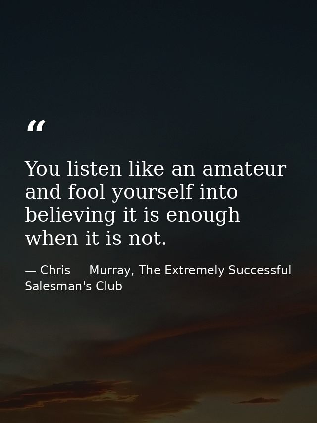 You listen like an amateur and fool yourself into believing it is enough when it is not. — Chris     Murray, The Extremely Successful Salesman's Club