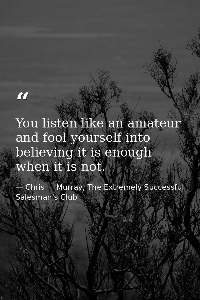 You listen like an amateur and fool yourself into believing it is enough when it is not. — Chris     Murray, The Extremely Successful Salesman's Club