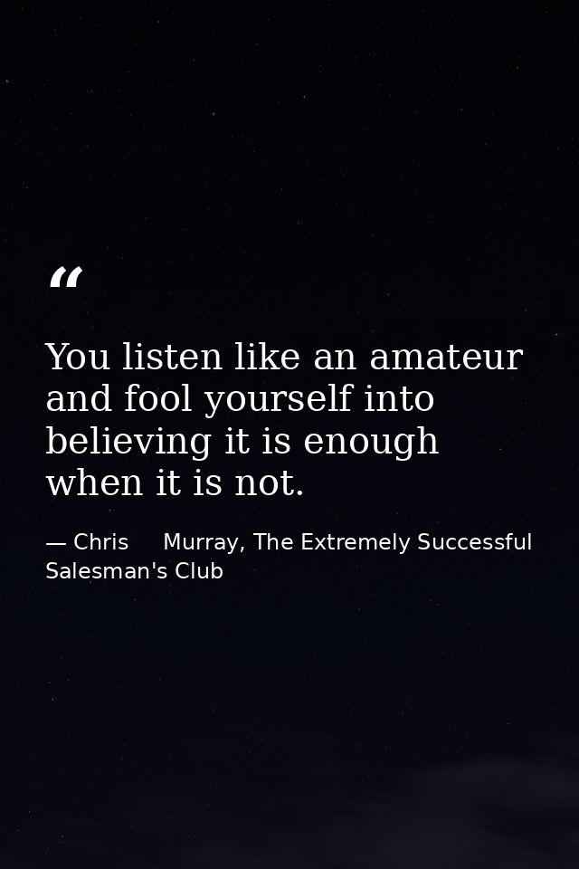 You listen like an amateur and fool yourself into believing it is enough when it is not. — Chris     Murray, The Extremely Successful Salesman's Club