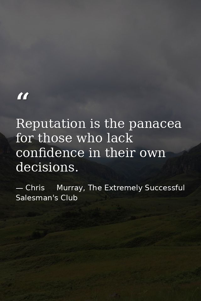 Reputation is the panacea for those who lack confidence in their own decisions. — Chris     Murray, The Extremely Successful Salesman's Club