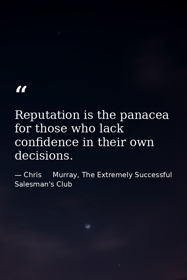 Reputation is the panacea for those who lack confidence in their own decisions. — Chris     Murray, The Extremely Successful Salesman's Club