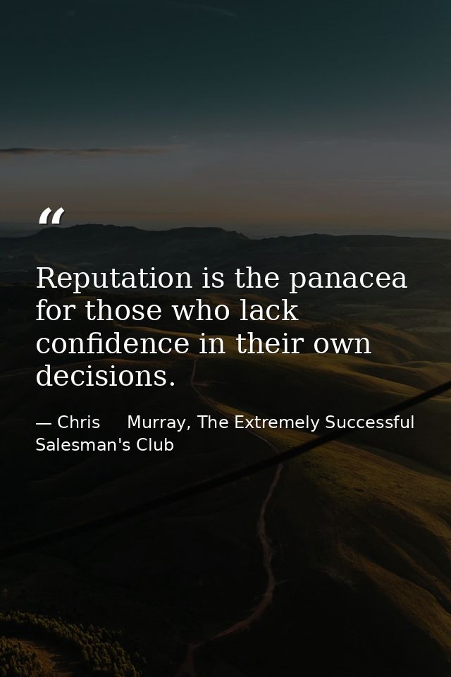 Reputation is the panacea for those who lack confidence in their own decisions. — Chris     Murray, The Extremely Successful Salesman's Club