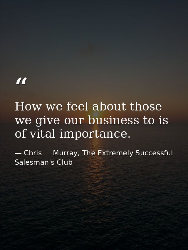 How we feel about those we give our business to is of vital importance. — Chris     Murray, The Extremely Successful Salesman's Club