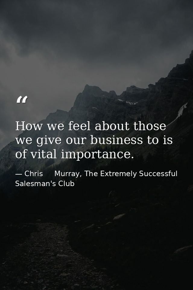 How we feel about those we give our business to is of vital importance. — Chris     Murray, The Extremely Successful Salesman's Club