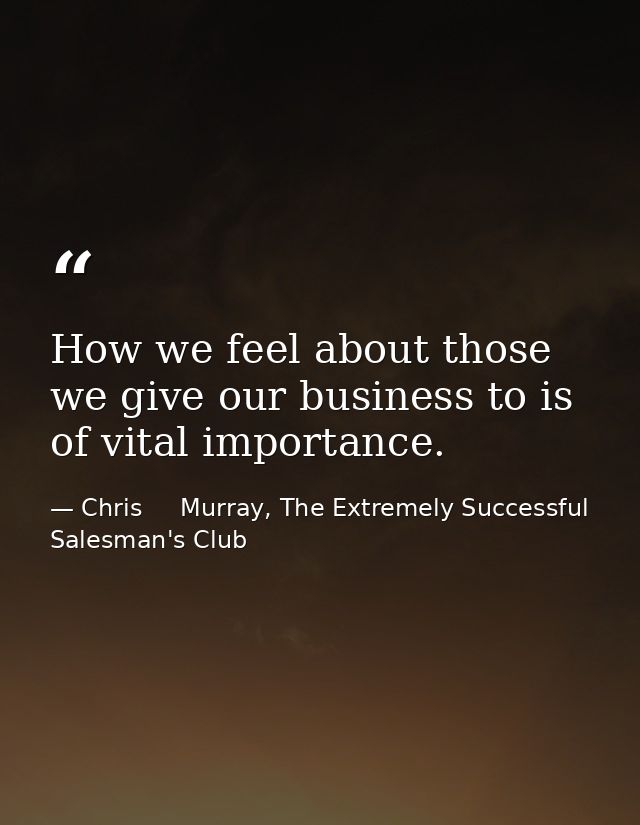 How we feel about those we give our business to is of vital importance. — Chris     Murray, The Extremely Successful Salesman's Club