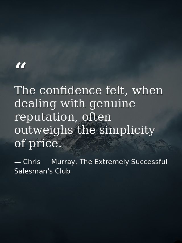 The confidence felt, when dealing with genuine reputation, often outweighs the simplicity of price. — Chris     Murray, The Extremely Successful Salesman's Club