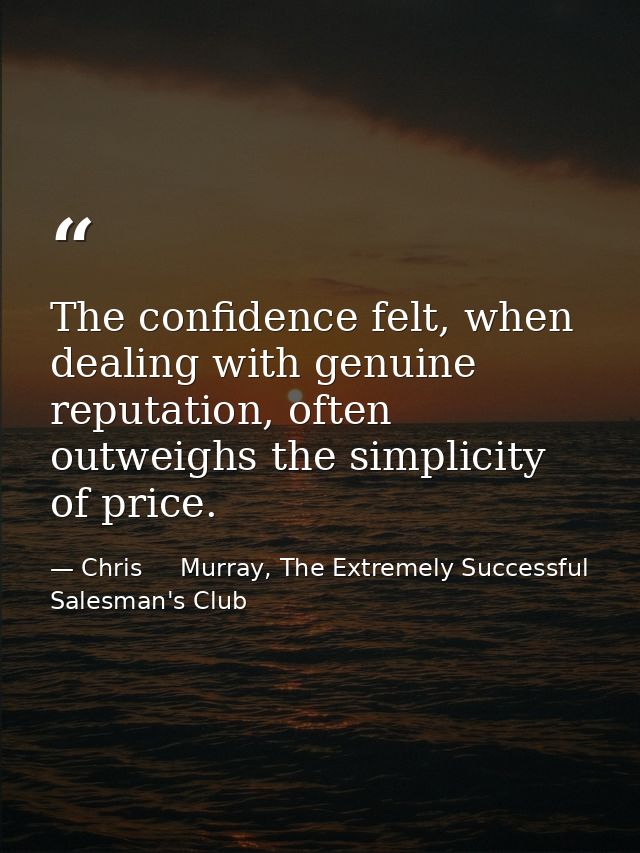 The confidence felt, when dealing with genuine reputation, often outweighs the simplicity of price. — Chris     Murray, The Extremely Successful Salesman's Club